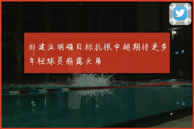 刘建业明确目标扎根中超期待更多年轻球员崭露头角