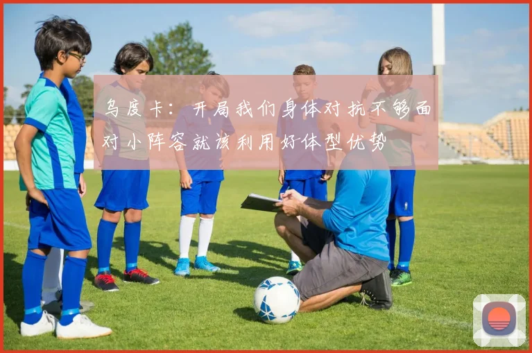 乌度卡：开局我们身体对抗不够面对小阵容就该利用好体型优势