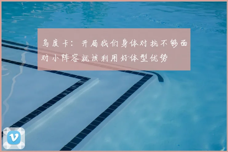 乌度卡：开局我们身体对抗不够面对小阵容就该利用好体型优势