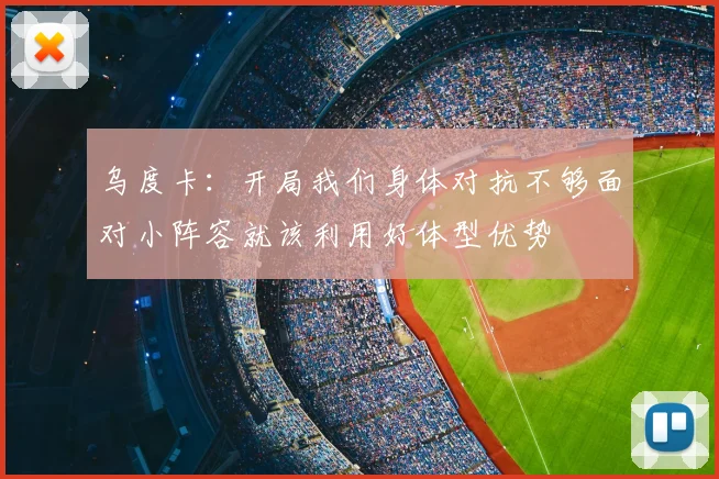 乌度卡：开局我们身体对抗不够面对小阵容就该利用好体型优势