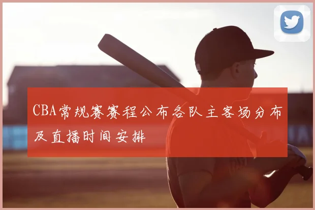CBA常规赛赛程公布各队主客场分布及直播时间安排