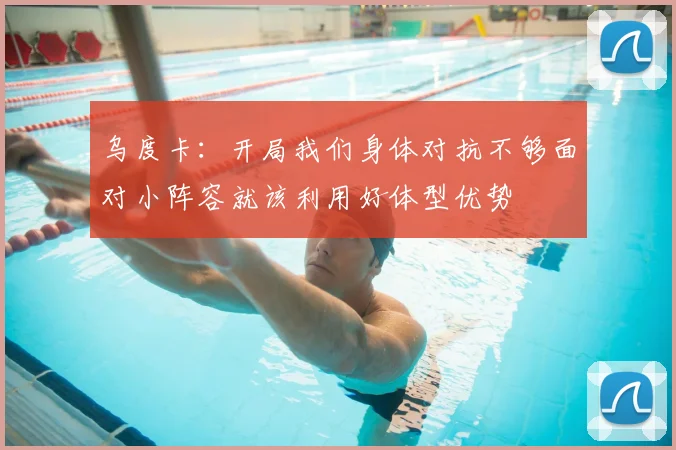 乌度卡：开局我们身体对抗不够面对小阵容就该利用好体型优势
