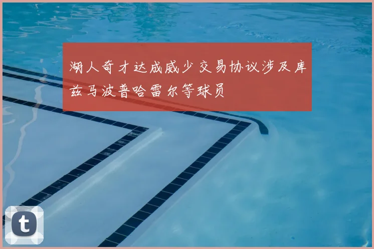 湖人奇才达成威少交易协议涉及库兹马波普哈雷尔等球员
