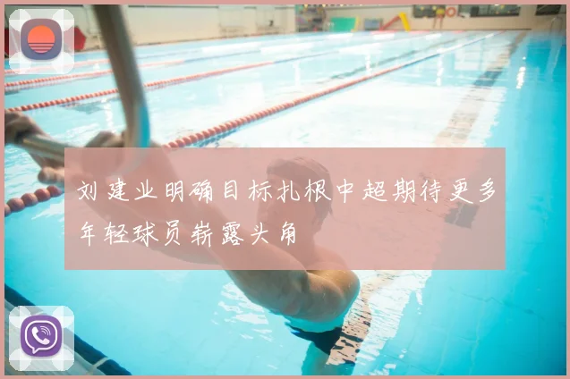 刘建业明确目标扎根中超期待更多年轻球员崭露头角
