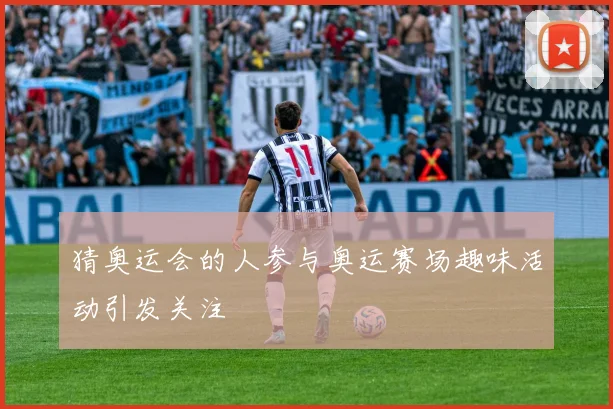 猜奥运会的人参与奥运赛场趣味活动引发关注