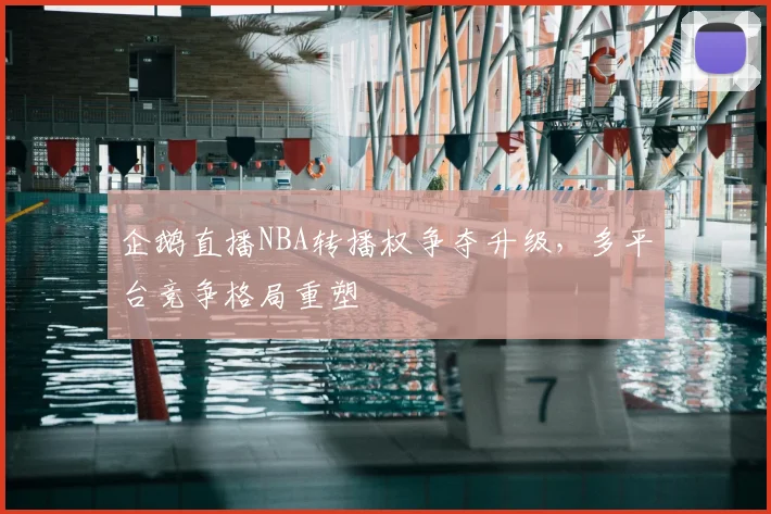企鹅直播NBA转播权争夺升级，多平台竞争格局重塑