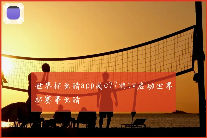世界杯竞猜app尚c77典tv启动世界杯赛事竞猜