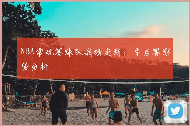 NBA常规赛球队战绩更新,季后赛形势分析