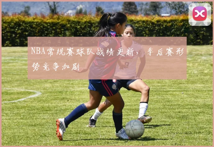 NBA常规赛球队战绩更新，季后赛形势竞争加剧