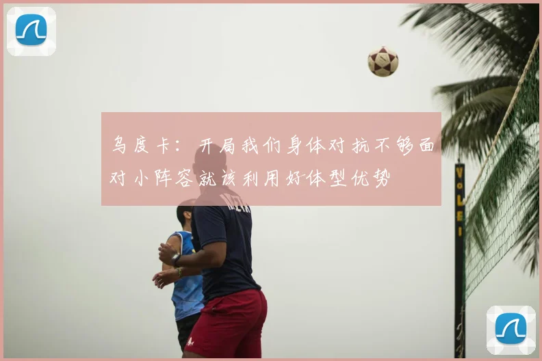 乌度卡：开局我们身体对抗不够面对小阵容就该利用好体型优势