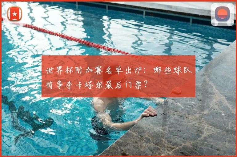 世界杯附加赛名单出炉：哪些球队将争夺卡塔尔最后门票？