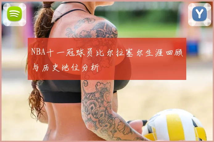 NBA十一冠球员比尔拉塞尔生涯回顾与历史地位分析