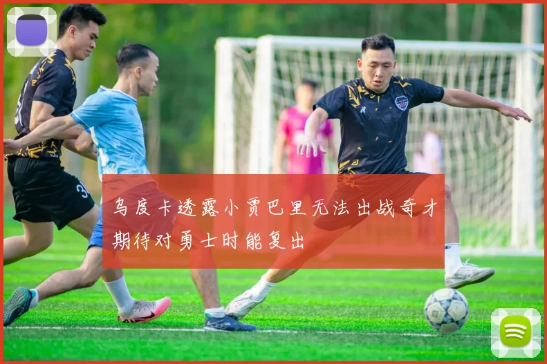 乌度卡透露小贾巴里无法出战奇才期待对勇士时能复出