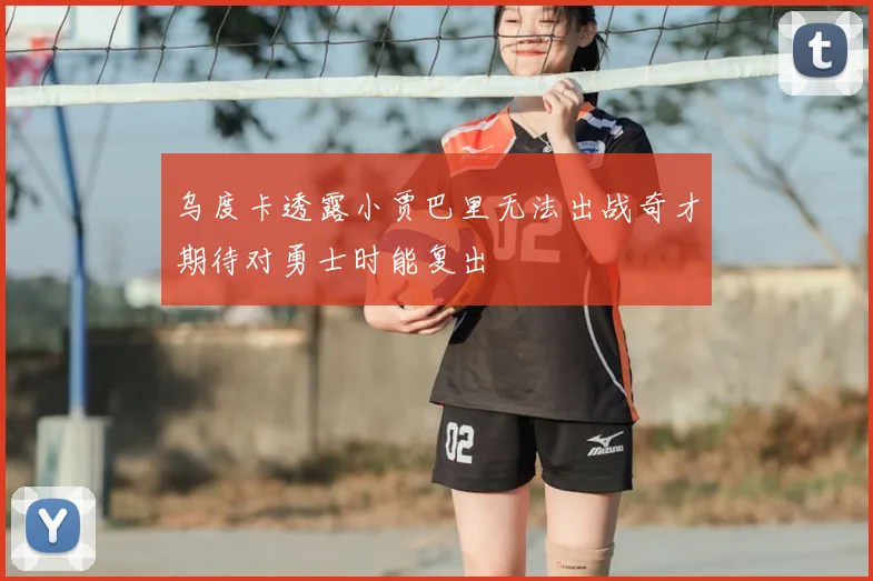 乌度卡透露小贾巴里无法出战奇才期待对勇士时能复出