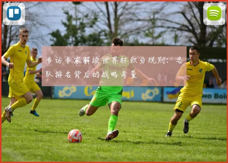 专访专家解读世界杯积分规则：各队排名背后的战略考量