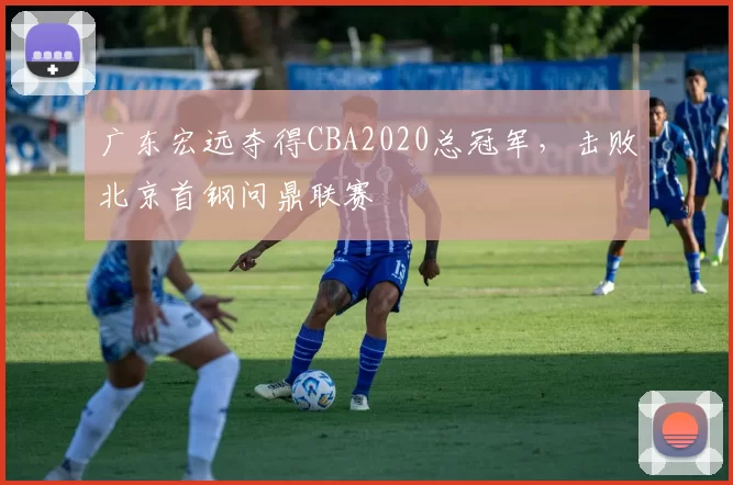广东宏远夺得CBA2020总冠军，击败北京首钢问鼎联赛