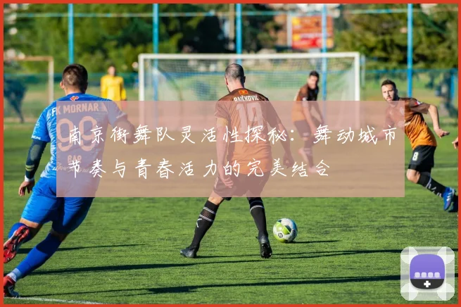 南京街舞队灵活性探秘：舞动城市节奏与青春活力的完美结合