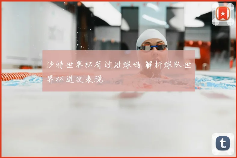 沙特世界杯有过进球吗 解析球队世界杯进攻表现