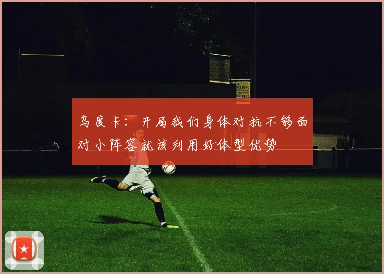 乌度卡：开局我们身体对抗不够面对小阵容就该利用好体型优势