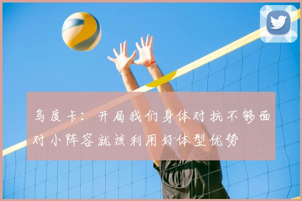 乌度卡：开局我们身体对抗不够面对小阵容就该利用好体型优势