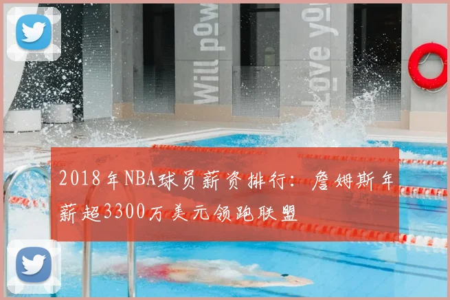 2018年NBA球员薪资排行：詹姆斯年薪超3300万美元领跑联盟