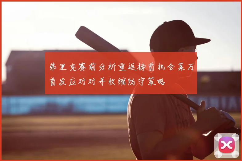 弗里克赛前分析重返榜首机会莱万首发应对对手收缩防守策略
