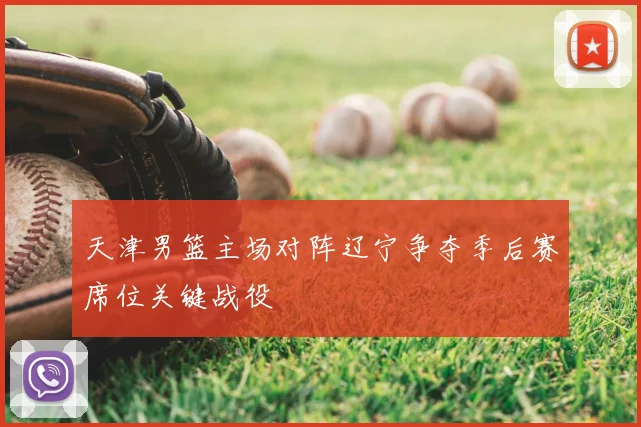 天津男篮主场对阵辽宁争夺季后赛席位关键战役