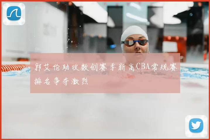 郭艾伦助攻数创赛季新高CBA常规赛排名争夺激烈
