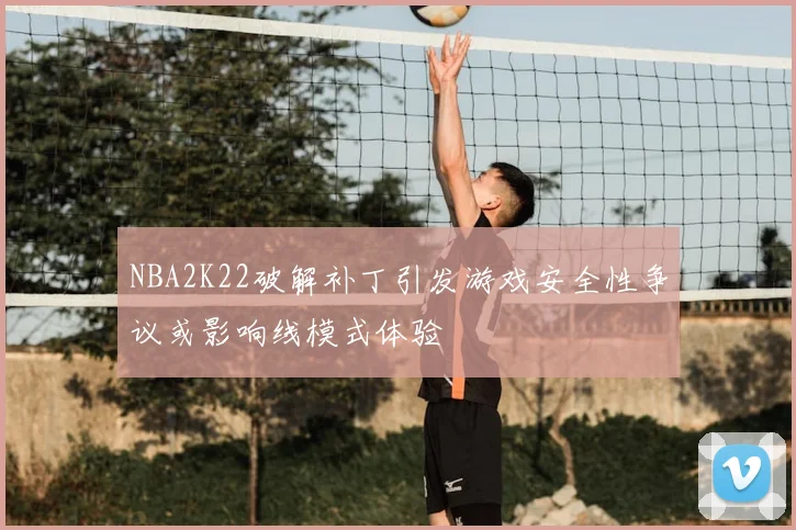 NBA2K22破解补丁引发游戏安全性争议或影响线模式体验