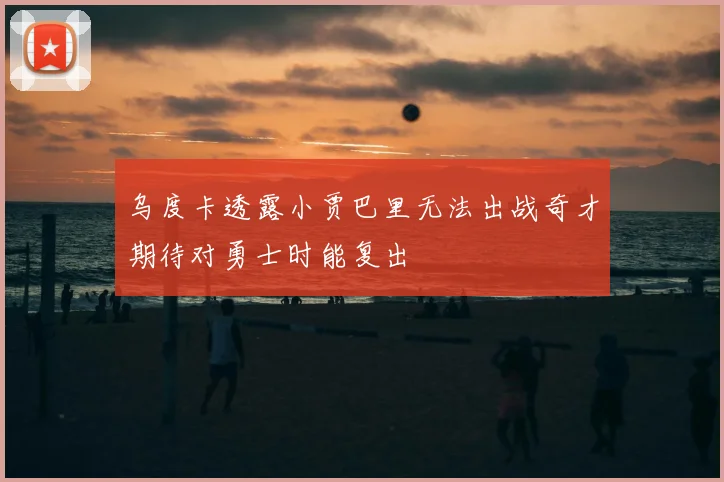 乌度卡透露小贾巴里无法出战奇才期待对勇士时能复出