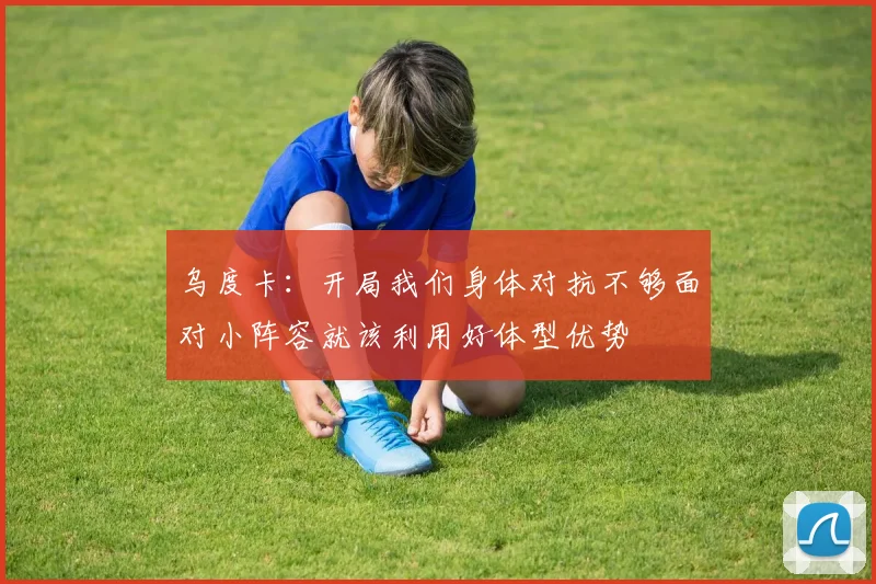 乌度卡：开局我们身体对抗不够面对小阵容就该利用好体型优势