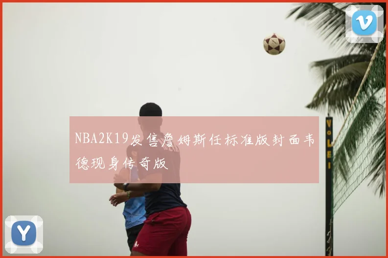 NBA2K19发售詹姆斯任标准版封面韦德现身传奇版