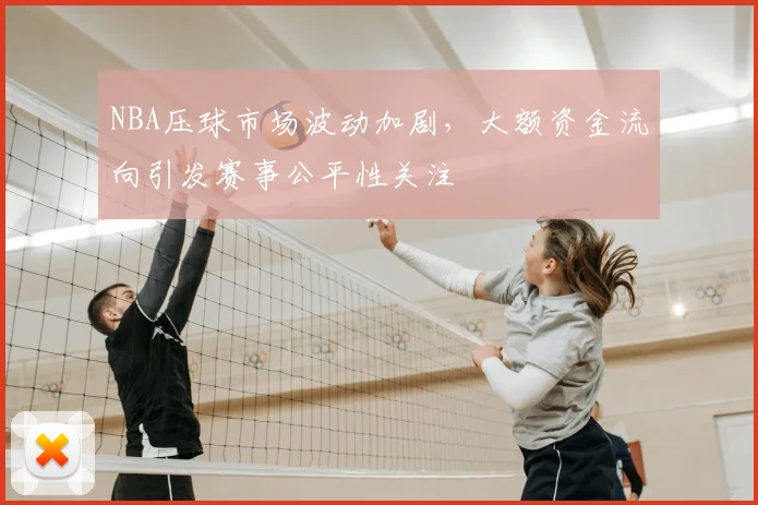 NBA压球市场波动加剧，大额资金流向引发赛事公平性关注