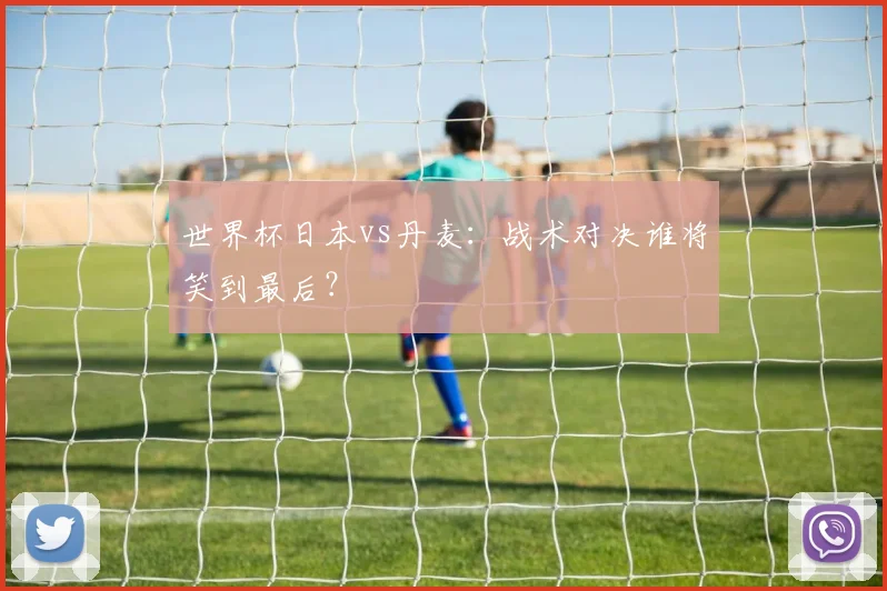 世界杯日本vs丹麦：战术对决谁将笑到最后？