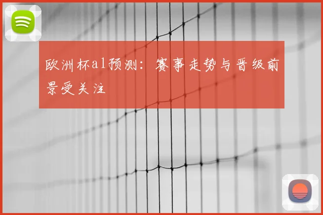 欧洲杯al预测：赛事走势与晋级前景受关注