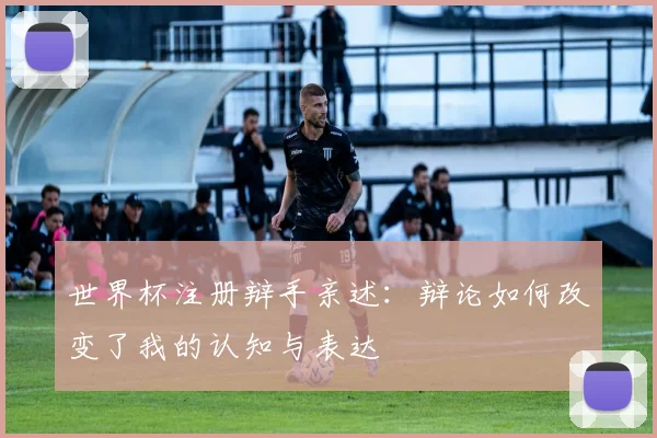 世界杯注册辩手亲述：辩论如何改变了我的认知与表达