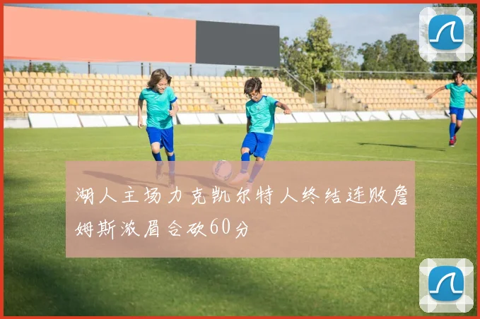 湖人主场力克凯尔特人终结连败詹姆斯浓眉合砍60分