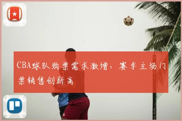 CBA球队购票需求激增，赛季主场门票销售创新高