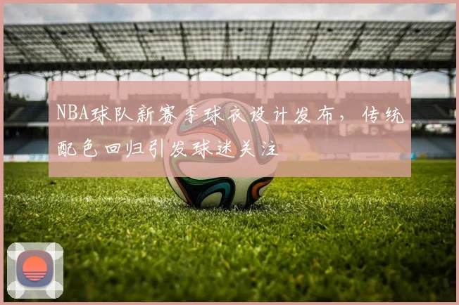 NBA球队新赛季球衣设计发布，传统配色回归引发球迷关注