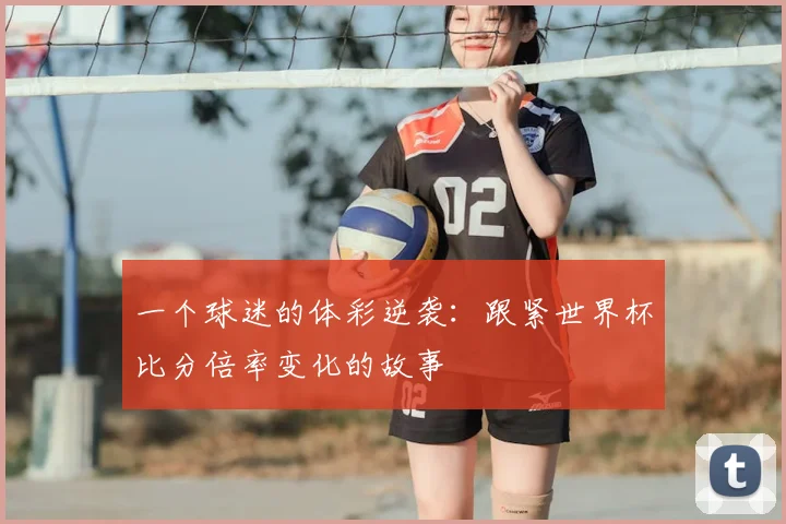 一个球迷的体彩逆袭：跟紧世界杯比分倍率变化的故事