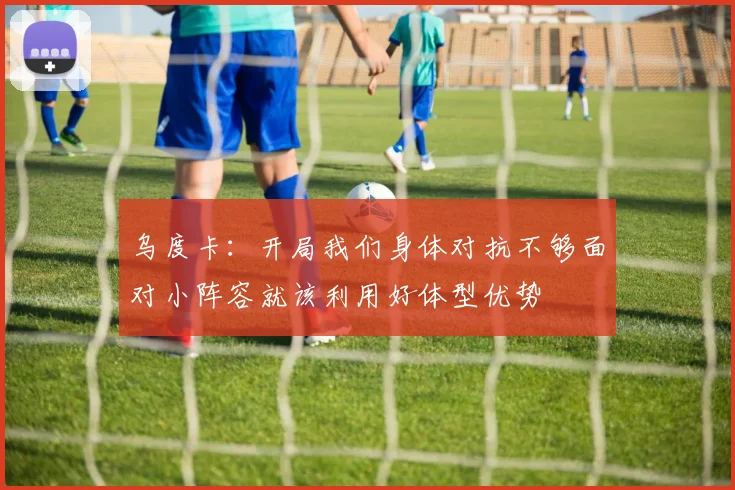 乌度卡：开局我们身体对抗不够面对小阵容就该利用好体型优势