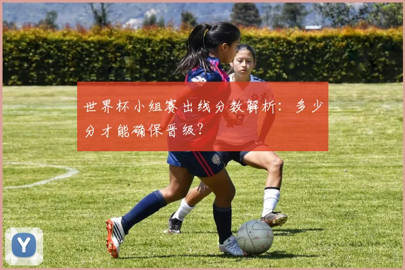 世界杯小组赛出线分数解析：多少分才能确保晋级？