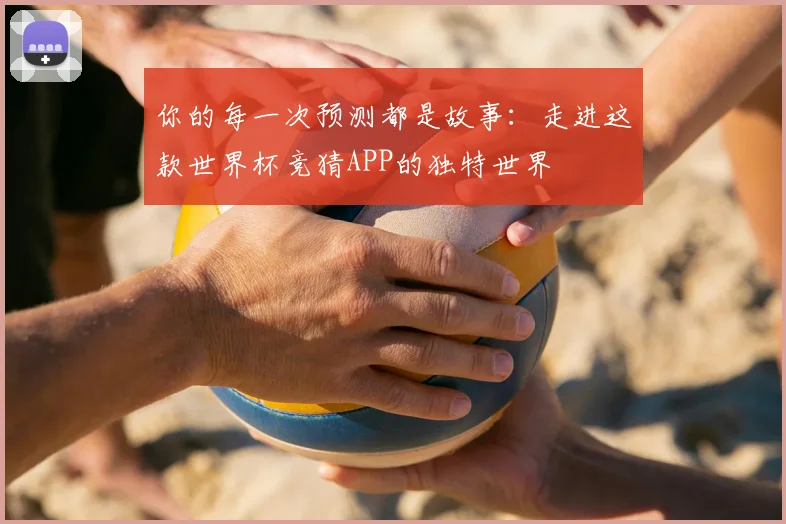你的每一次预测都是故事：走进这款世界杯竞猜APP的独特世界