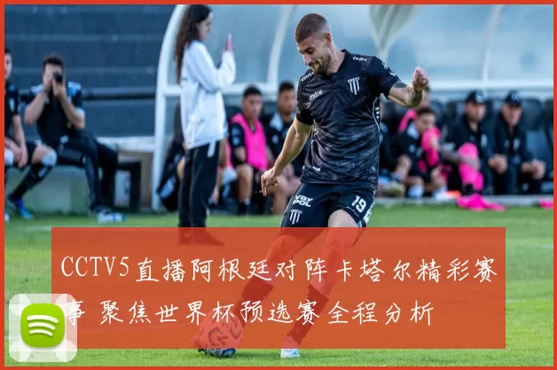 CCTV5直播阿根廷对阵卡塔尔精彩赛事 聚焦世界杯预选赛全程分析