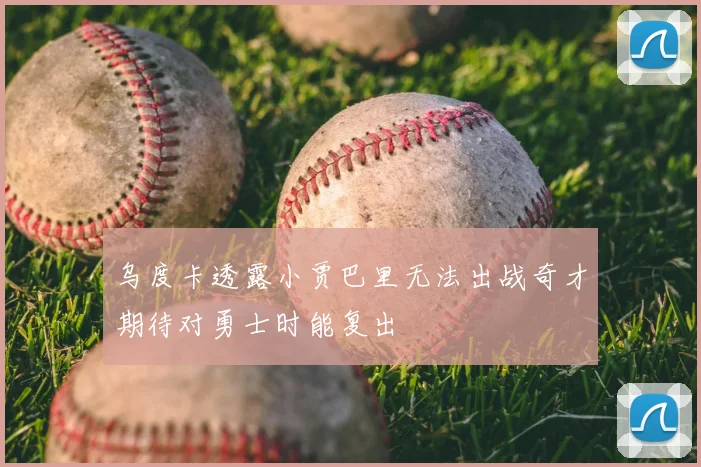 乌度卡透露小贾巴里无法出战奇才期待对勇士时能复出