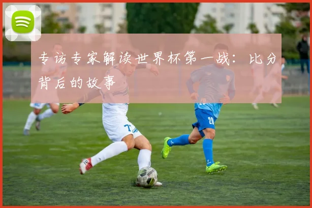 专访专家解读世界杯第一战：比分背后的故事