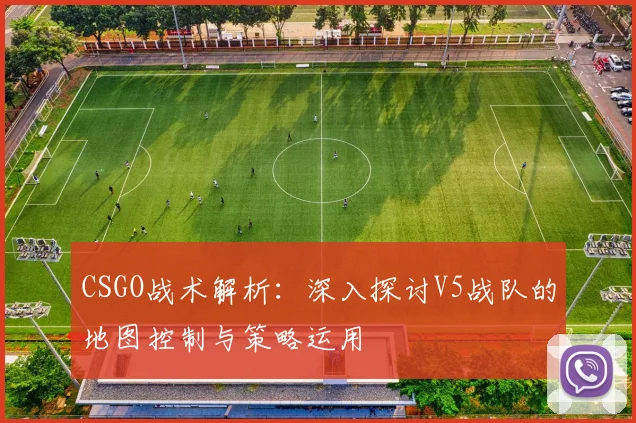 CSGO战术解析:深入探讨V5战队的地图控制与策略运用