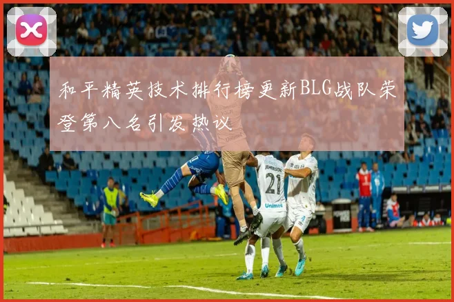 和平精英技术排行榜更新BLG战队荣登第八名引发热议
