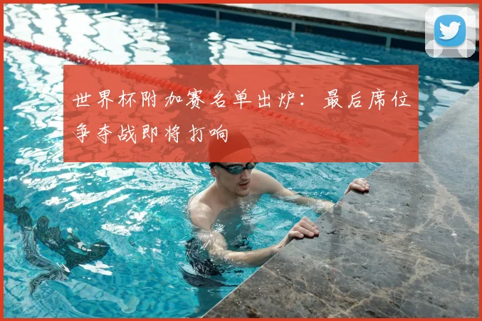 世界杯附加赛名单出炉：最后席位争夺战即将打响