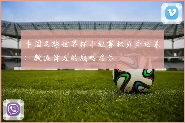 中国足球世界杯小组赛积分全记录：数据背后的战略启示